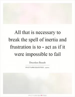 All that is necessary to break the spell of inertia and frustration is to - act as if it were impossible to fail Picture Quote #1