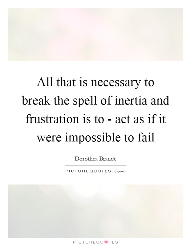 All that is necessary to break the spell of inertia and frustration is to - act as if it were impossible to fail Picture Quote #1