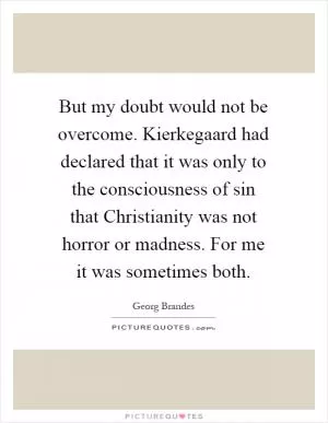 But my doubt would not be overcome. Kierkegaard had declared that it was only to the consciousness of sin that Christianity was not horror or madness. For me it was sometimes both Picture Quote #1