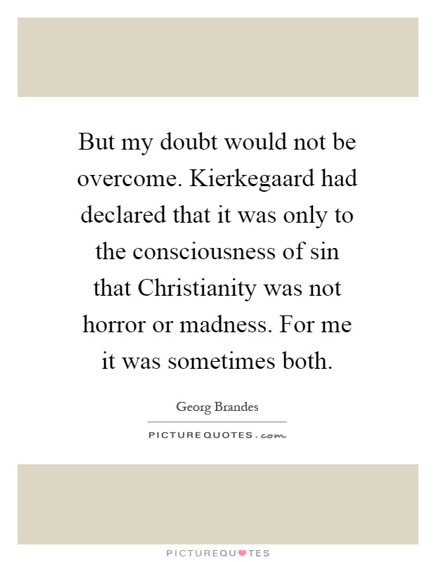 But my doubt would not be overcome. Kierkegaard had declared that it was only to the consciousness of sin that Christianity was not horror or madness. For me it was sometimes both Picture Quote #1