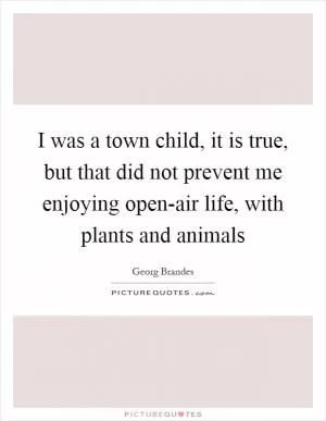 I was a town child, it is true, but that did not prevent me enjoying open-air life, with plants and animals Picture Quote #1