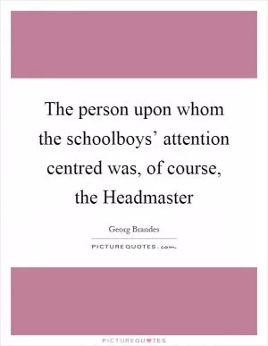The person upon whom the schoolboys’ attention centred was, of course, the Headmaster Picture Quote #1