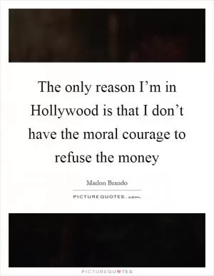 The only reason I’m in Hollywood is that I don’t have the moral courage to refuse the money Picture Quote #1