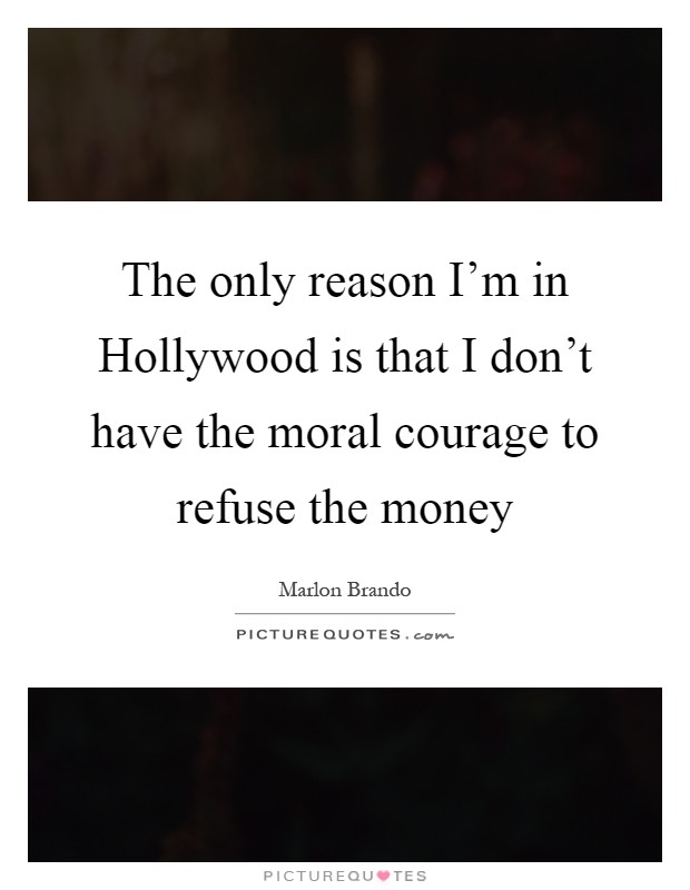 The only reason I'm in Hollywood is that I don't have the moral courage to refuse the money Picture Quote #1