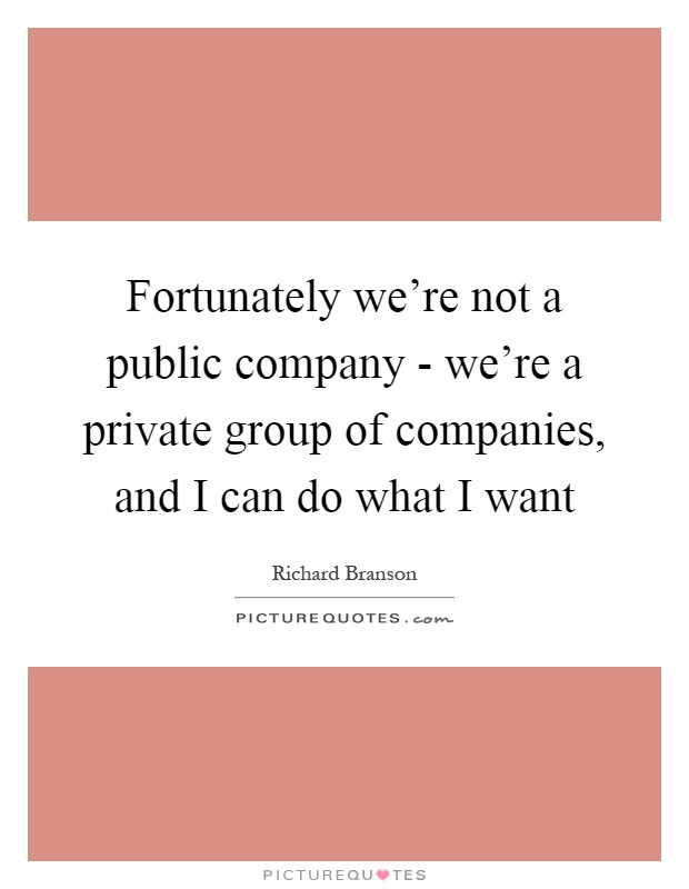 Fortunately we're not a public company - we're a private group of companies, and I can do what I want Picture Quote #1