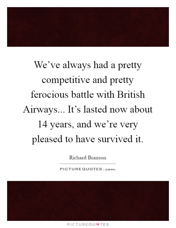 We've always had a pretty competitive and pretty ferocious battle with British Airways... It's lasted now about 14 years, and we're very pleased to have survived it Picture Quote #1