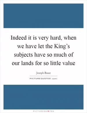 Indeed it is very hard, when we have let the King’s subjects have so much of our lands for so little value Picture Quote #1