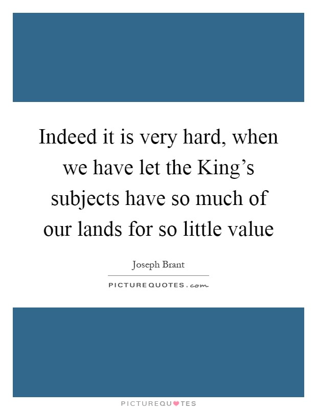 Indeed it is very hard, when we have let the King's subjects have so much of our lands for so little value Picture Quote #1