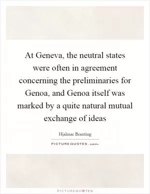 At Geneva, the neutral states were often in agreement concerning the preliminaries for Genoa, and Genoa itself was marked by a quite natural mutual exchange of ideas Picture Quote #1