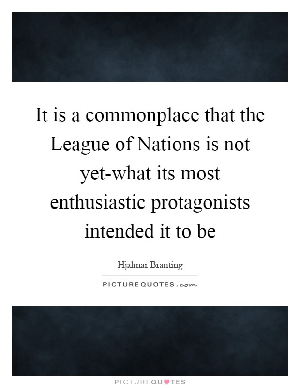 It is a commonplace that the League of Nations is not yet-what its most enthusiastic protagonists intended it to be Picture Quote #1