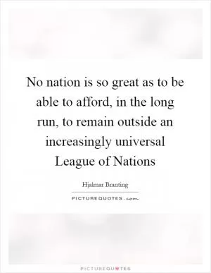 No nation is so great as to be able to afford, in the long run, to remain outside an increasingly universal League of Nations Picture Quote #1