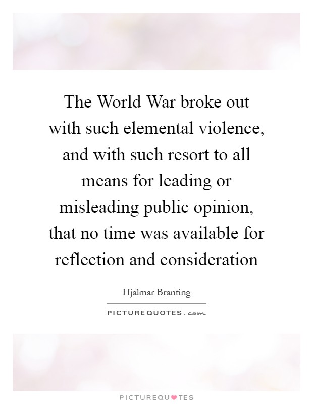 The World War broke out with such elemental violence, and with such resort to all means for leading or misleading public opinion, that no time was available for reflection and consideration Picture Quote #1
