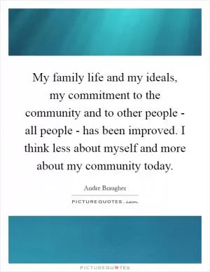 My family life and my ideals, my commitment to the community and to other people - all people - has been improved. I think less about myself and more about my community today Picture Quote #1