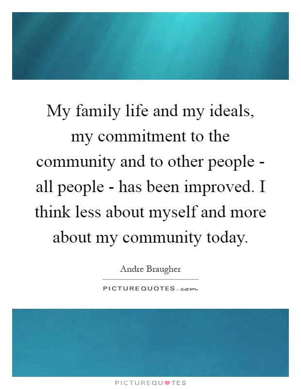 My family life and my ideals, my commitment to the community and to other people - all people - has been improved. I think less about myself and more about my community today Picture Quote #1