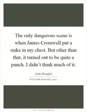 The only dangerous scene is when James Cromwell put a stake in my chest. But other than that, it turned out to be quite a punch. I didn’t think much of it Picture Quote #1