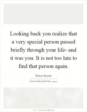 Looking back you realize that a very special person passed briefly through your life- and it was you. It is not too late to find that person again Picture Quote #1