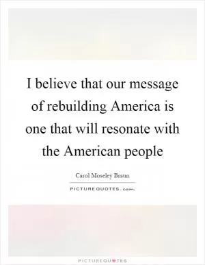 I believe that our message of rebuilding America is one that will resonate with the American people Picture Quote #1
