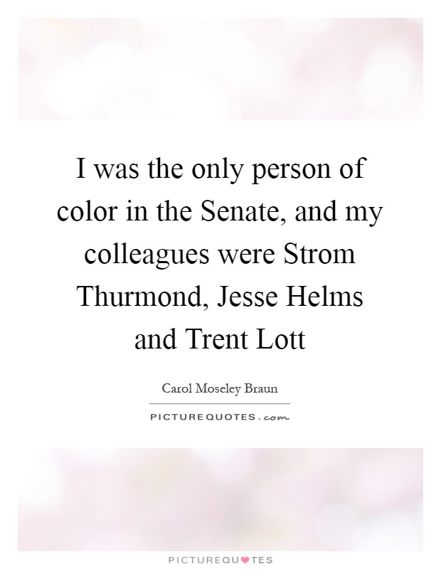 I was the only person of color in the Senate, and my colleagues were Strom Thurmond, Jesse Helms and Trent Lott Picture Quote #1