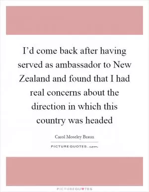 I’d come back after having served as ambassador to New Zealand and found that I had real concerns about the direction in which this country was headed Picture Quote #1