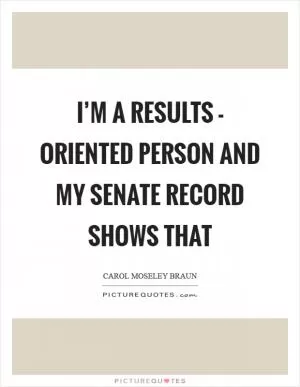 I’m a results - oriented person and my Senate record shows that Picture Quote #1