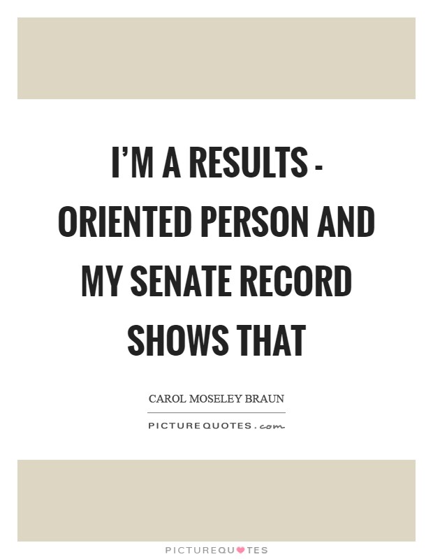 I'm a results - oriented person and my Senate record shows that Picture Quote #1
