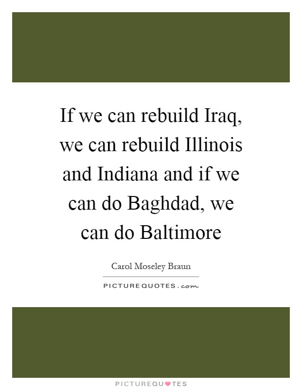 If we can rebuild Iraq, we can rebuild Illinois and Indiana and if we can do Baghdad, we can do Baltimore Picture Quote #1