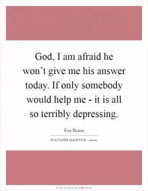 God, I am afraid he won’t give me his answer today. If only somebody would help me - it is all so terribly depressing Picture Quote #1