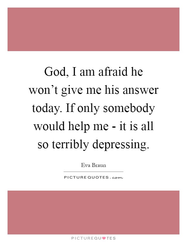 God, I am afraid he won't give me his answer today. If only somebody would help me - it is all so terribly depressing Picture Quote #1