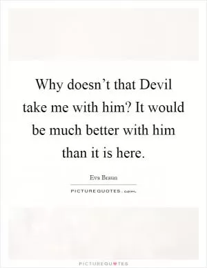 Why doesn’t that Devil take me with him? It would be much better with him than it is here Picture Quote #1