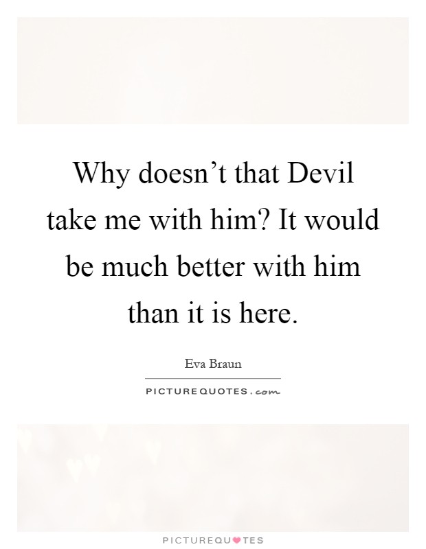 Why doesn't that Devil take me with him? It would be much better with him than it is here Picture Quote #1