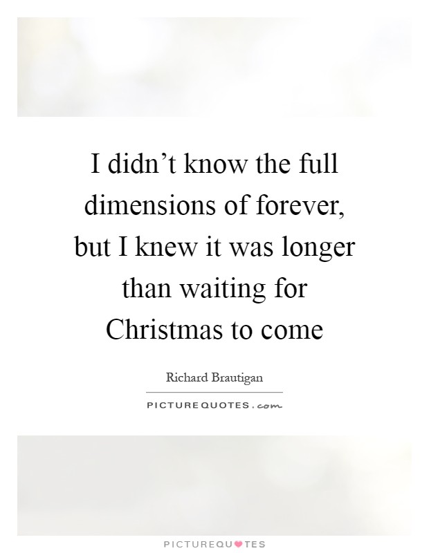 I didn't know the full dimensions of forever, but I knew it was longer than waiting for Christmas to come Picture Quote #1