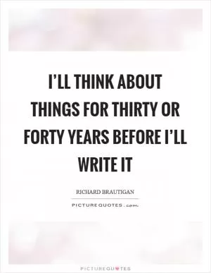 I’ll think about things for thirty or forty years before I’ll write it Picture Quote #1