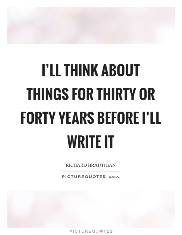 I'll think about things for thirty or forty years before I'll write it Picture Quote #1