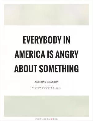 Everybody in America is angry about something Picture Quote #1