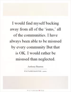 I would find myself backing away from all of the ‘isms,’ all of the communities. I have always been able to be misused by every community But that is OK. I would rather be misused than neglected Picture Quote #1