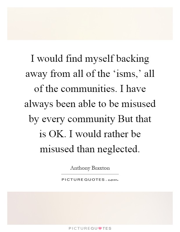 I would find myself backing away from all of the ‘isms,' all of the communities. I have always been able to be misused by every community But that is OK. I would rather be misused than neglected Picture Quote #1
