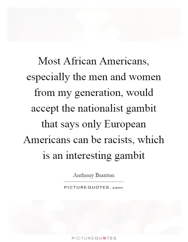 Most African Americans, especially the men and women from my generation, would accept the nationalist gambit that says only European Americans can be racists, which is an interesting gambit Picture Quote #1