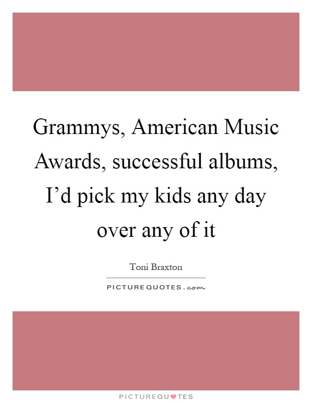 Grammys, American Music Awards, successful albums, I'd pick my kids any day over any of it Picture Quote #1