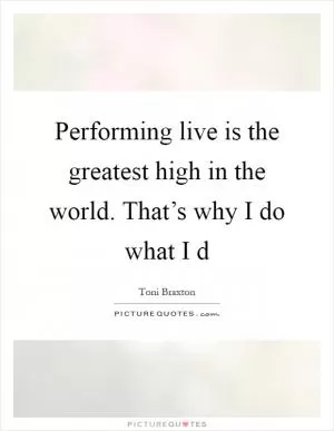 Performing live is the greatest high in the world. That’s why I do what I d Picture Quote #1