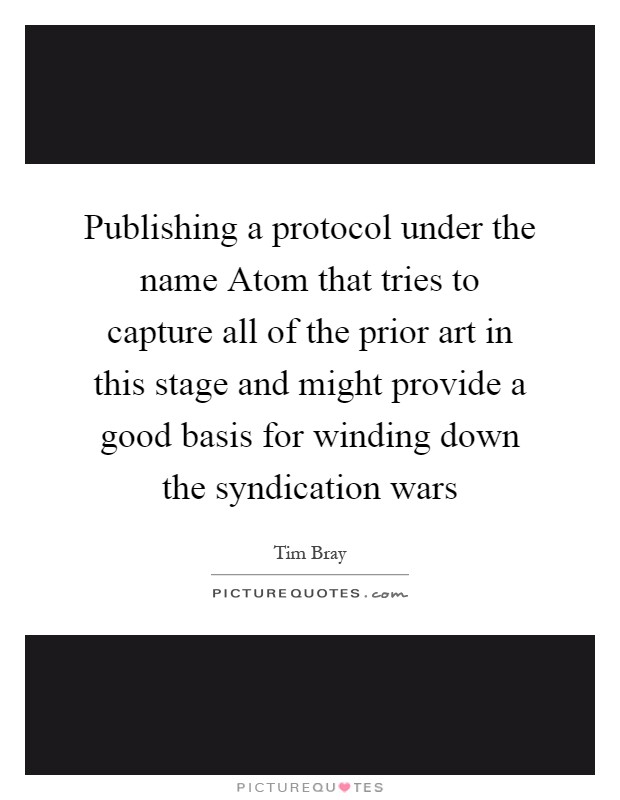 Publishing a protocol under the name Atom that tries to capture all of the prior art in this stage and might provide a good basis for winding down the syndication wars Picture Quote #1