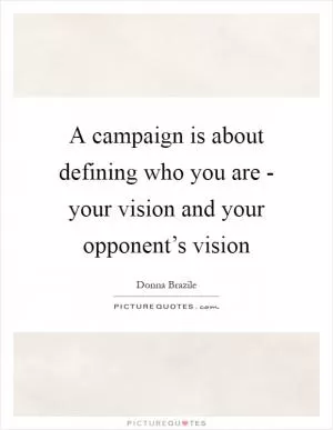 A campaign is about defining who you are - your vision and your opponent’s vision Picture Quote #1