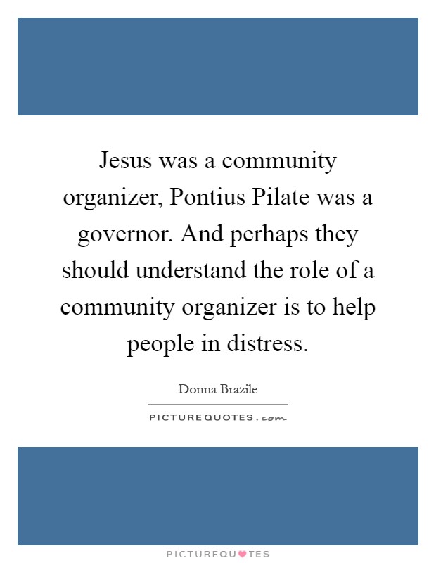 Jesus was a community organizer, Pontius Pilate was a governor. And perhaps they should understand the role of a community organizer is to help people in distress Picture Quote #1