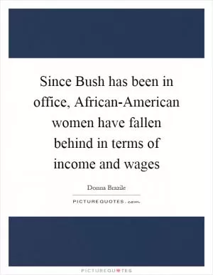 Since Bush has been in office, African-American women have fallen behind in terms of income and wages Picture Quote #1