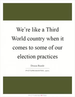 We’re like a Third World country when it comes to some of our election practices Picture Quote #1