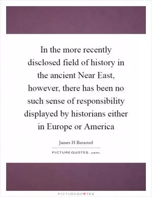 In the more recently disclosed field of history in the ancient Near East, however, there has been no such sense of responsibility displayed by historians either in Europe or America Picture Quote #1