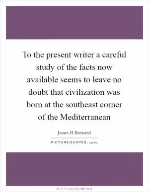 To the present writer a careful study of the facts now available seems to leave no doubt that civilization was born at the southeast corner of the Mediterranean Picture Quote #1
