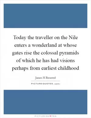 Today the traveller on the Nile enters a wonderland at whose gates rise the colossal pyramids of which he has had visions perhaps from earliest childhood Picture Quote #1