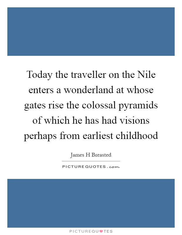 Today the traveller on the Nile enters a wonderland at whose gates rise the colossal pyramids of which he has had visions perhaps from earliest childhood Picture Quote #1