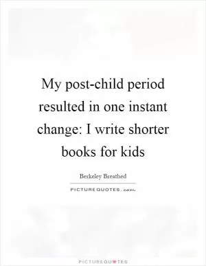 My post-child period resulted in one instant change: I write shorter books for kids Picture Quote #1