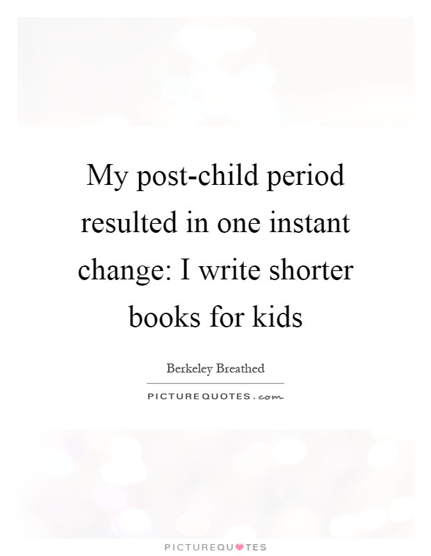 My post-child period resulted in one instant change: I write shorter books for kids Picture Quote #1